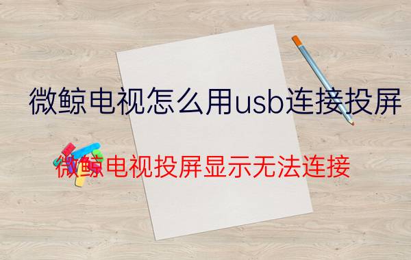 微鲸电视怎么用usb连接投屏 微鲸电视投屏显示无法连接？